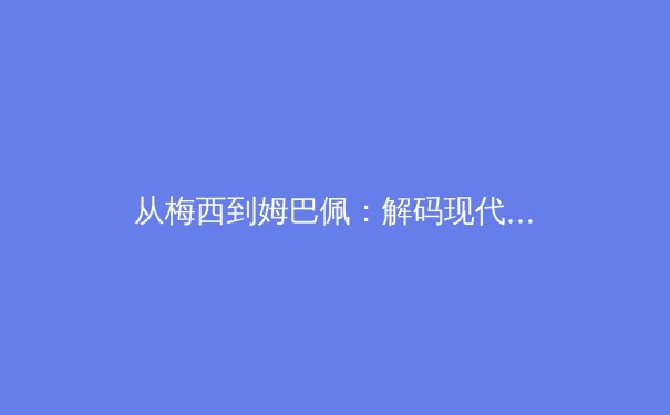 从梅西到姆巴佩：解码现代足球运动员职业寿命延长背后的科学革命 - 2