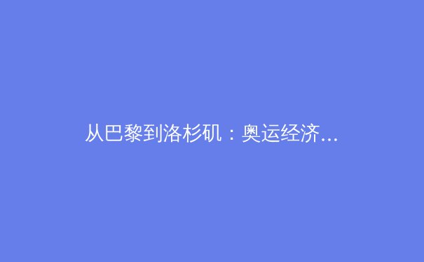 从巴黎到洛杉矶：奥运经济周期下的中国体育产业转型路径分析 - 4
