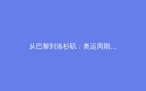 从巴黎到洛杉矶：奥运周期背后的科技博弈与人文嬗变 - 4