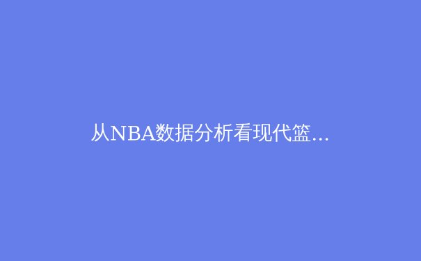 从NBA数据分析看现代篮球的战术演变：三分革命如何重塑比赛格局 - 3