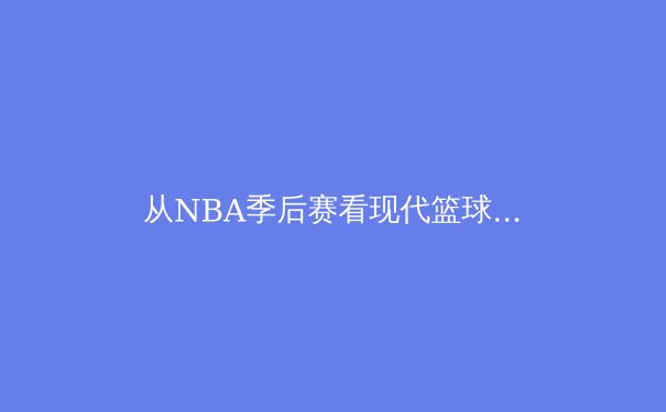 从NBA季后赛看现代篮球进化：数据革命如何重塑比赛逻辑 - 2